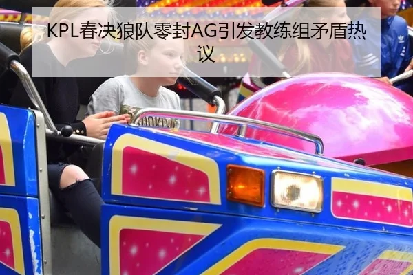 KPL春决狼队零封AG引发教练组矛盾热议