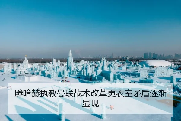 滕哈赫执教曼联战术改革更衣室矛盾逐渐显现