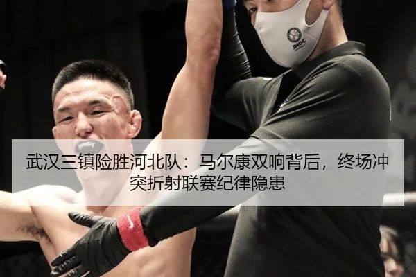 武汉三镇险胜河北队：马尔康双响背后，终场冲突折射联赛纪律隐患
