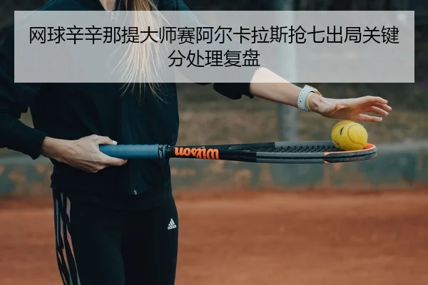 wang-qiu-xin-xin-na-ti-da-shi-sai-a-er-ka-la-si-qiang-qi-chu-ju-guan-jian-fen-chu-li-fu-pan-3-631.jpg