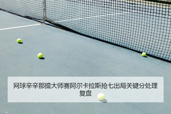 网球辛辛那提大师赛阿尔卡拉斯抢七出局关键分处理复盘